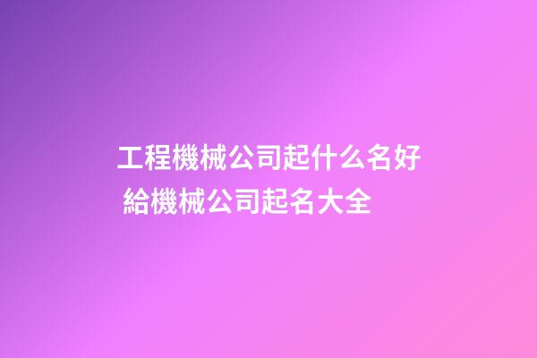 工程機械公司起什么名好 給機械公司起名大全-第1張-公司起名-玄機派